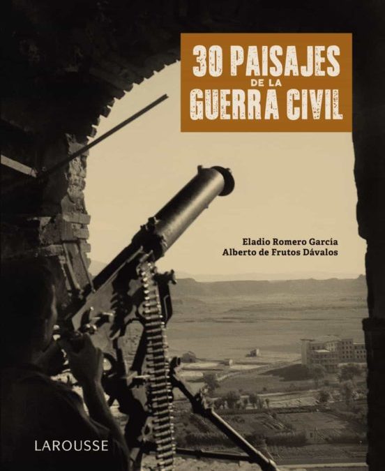 30 paisajes de la Guerra Civil / Eladio Romero García, Alberto de Frutos Dávalos ; prólogo de Carlos Tejerizo García.– 1ª ed.  —  Barcelona : Larousse, 2020